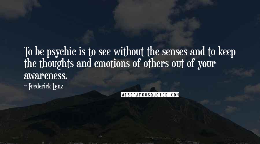 Frederick Lenz Quotes: To be psychic is to see without the senses and to keep the thoughts and emotions of others out of your awareness.