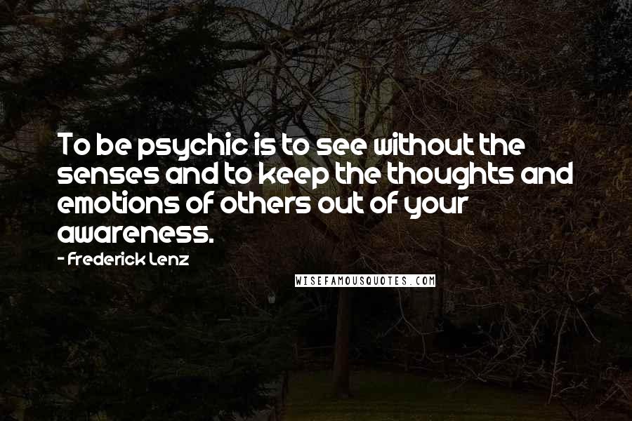 Frederick Lenz Quotes: To be psychic is to see without the senses and to keep the thoughts and emotions of others out of your awareness.