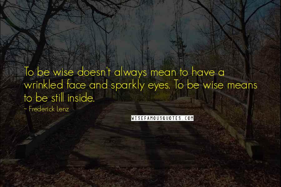 Frederick Lenz Quotes: To be wise doesn't always mean to have a wrinkled face and sparkly eyes. To be wise means to be still inside.