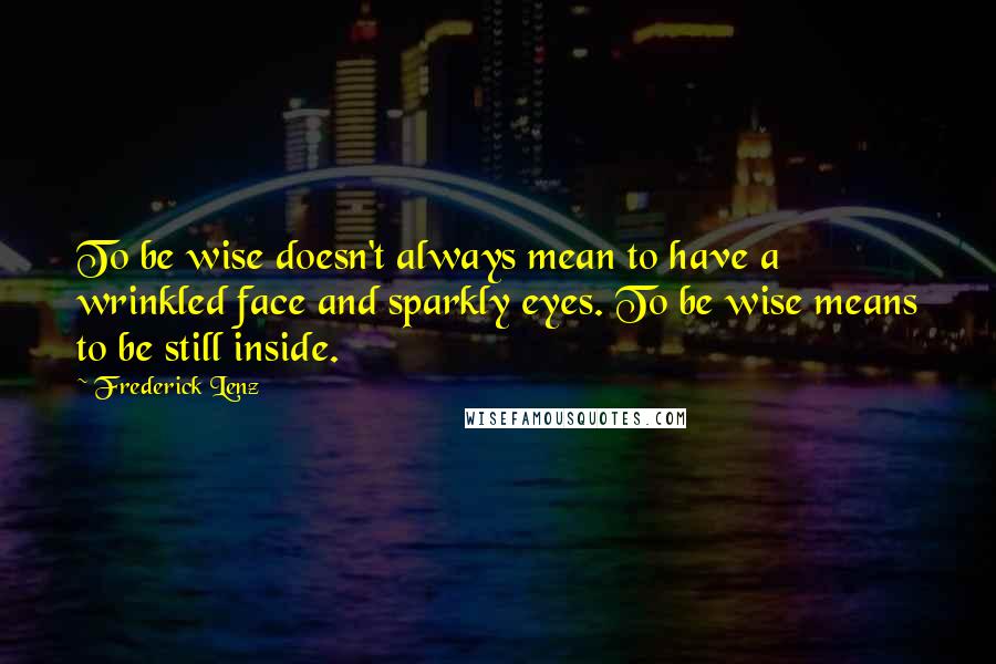 Frederick Lenz Quotes: To be wise doesn't always mean to have a wrinkled face and sparkly eyes. To be wise means to be still inside.