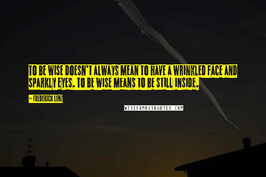 Frederick Lenz Quotes: To be wise doesn't always mean to have a wrinkled face and sparkly eyes. To be wise means to be still inside.