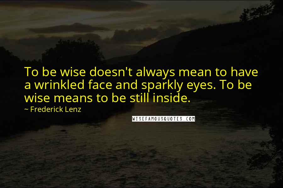 Frederick Lenz Quotes: To be wise doesn't always mean to have a wrinkled face and sparkly eyes. To be wise means to be still inside.