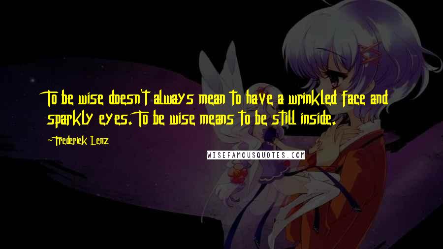 Frederick Lenz Quotes: To be wise doesn't always mean to have a wrinkled face and sparkly eyes. To be wise means to be still inside.