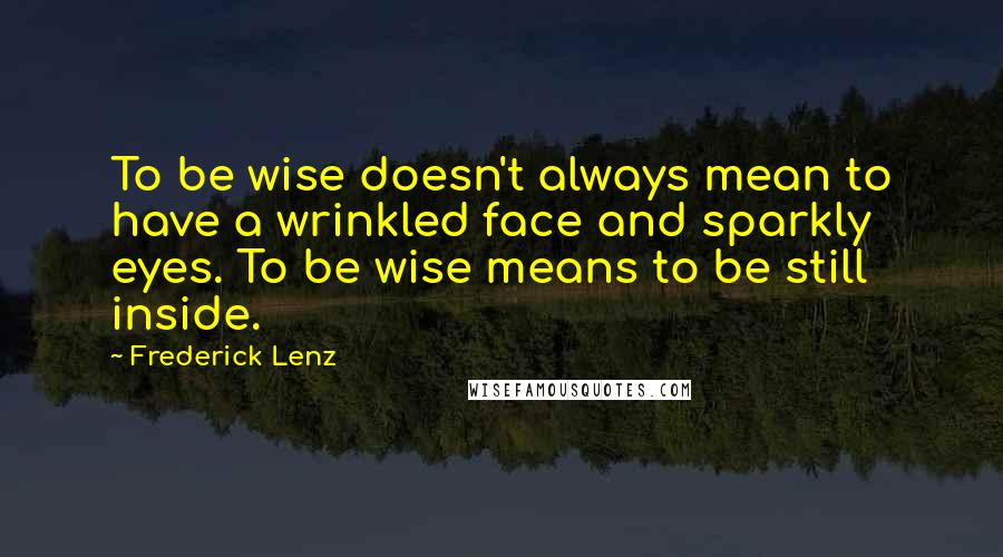 Frederick Lenz Quotes: To be wise doesn't always mean to have a wrinkled face and sparkly eyes. To be wise means to be still inside.