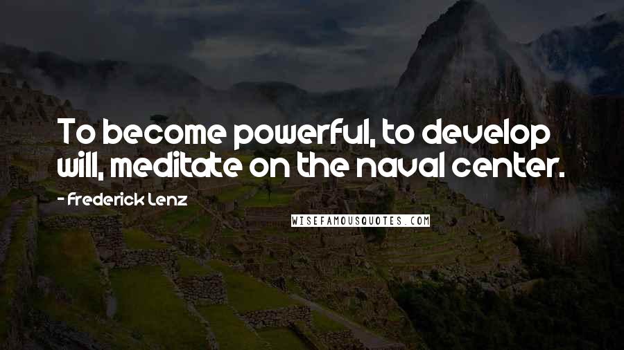 Frederick Lenz Quotes: To become powerful, to develop will, meditate on the naval center.