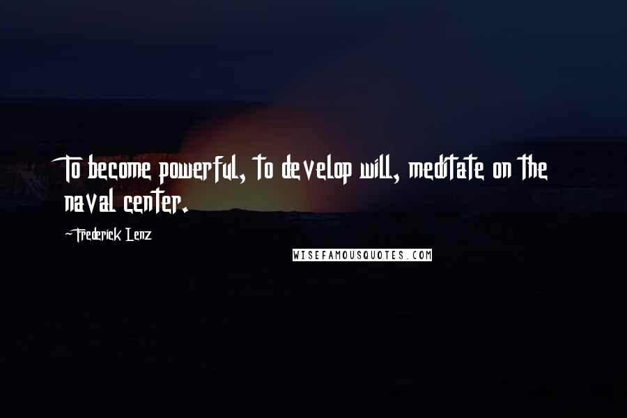 Frederick Lenz Quotes: To become powerful, to develop will, meditate on the naval center.