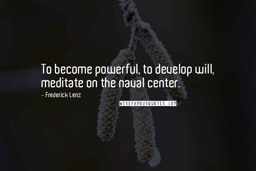 Frederick Lenz Quotes: To become powerful, to develop will, meditate on the naval center.