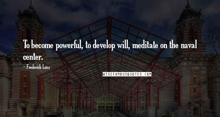 Frederick Lenz Quotes: To become powerful, to develop will, meditate on the naval center.