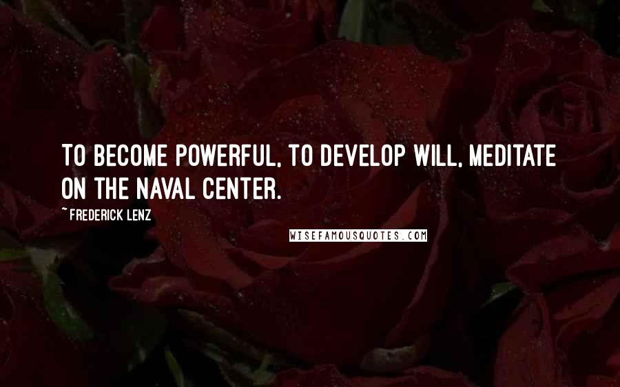 Frederick Lenz Quotes: To become powerful, to develop will, meditate on the naval center.