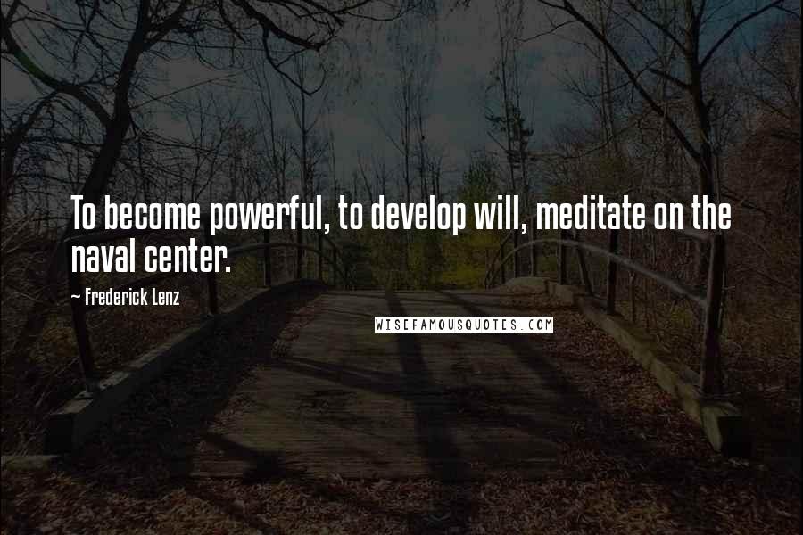 Frederick Lenz Quotes: To become powerful, to develop will, meditate on the naval center.