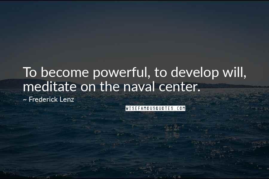Frederick Lenz Quotes: To become powerful, to develop will, meditate on the naval center.