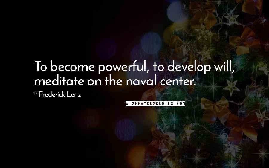 Frederick Lenz Quotes: To become powerful, to develop will, meditate on the naval center.