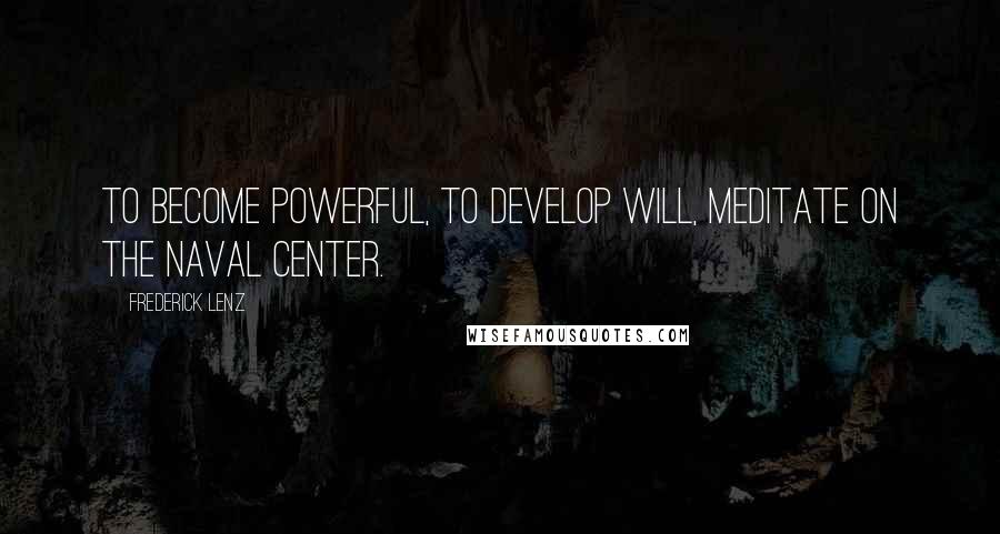 Frederick Lenz Quotes: To become powerful, to develop will, meditate on the naval center.