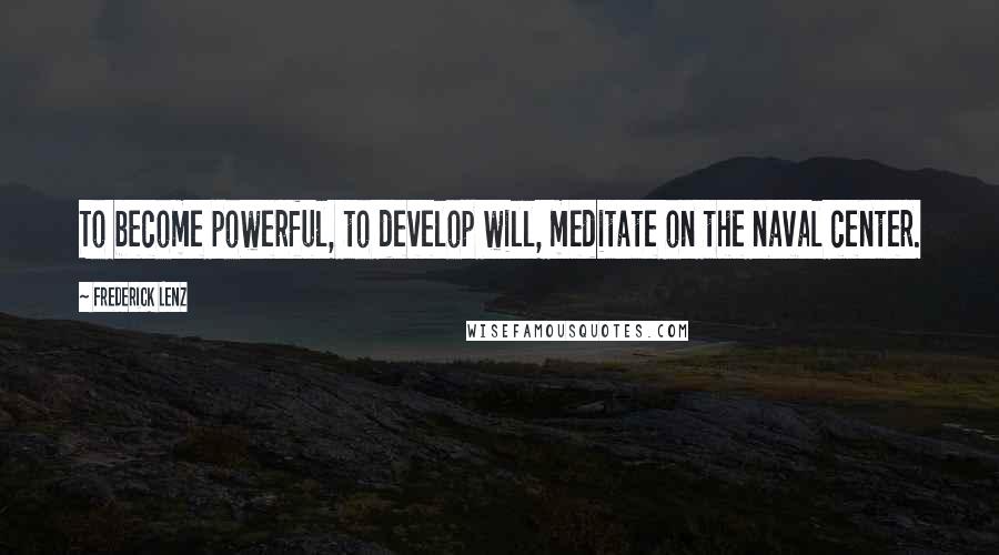 Frederick Lenz Quotes: To become powerful, to develop will, meditate on the naval center.