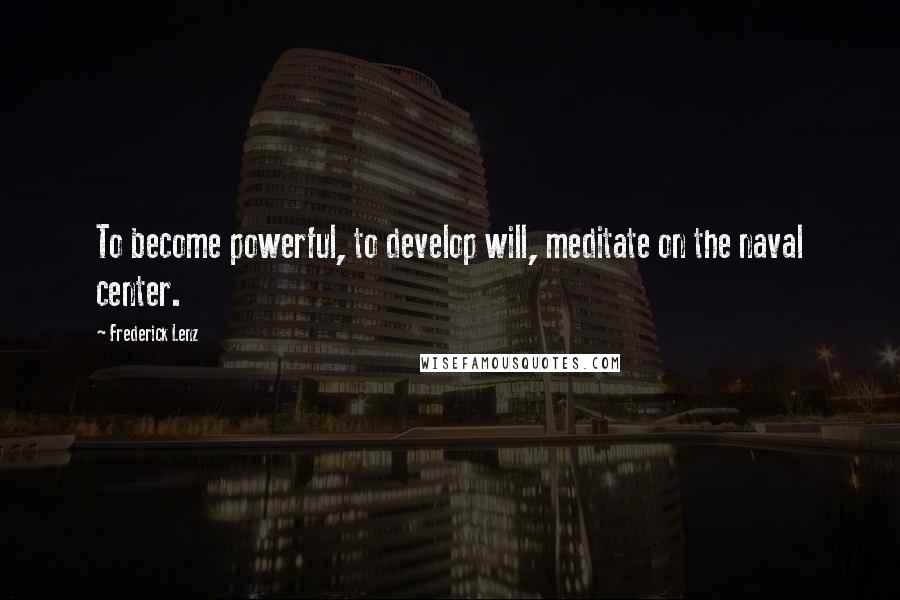 Frederick Lenz Quotes: To become powerful, to develop will, meditate on the naval center.