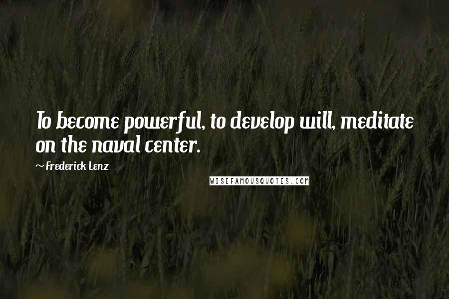 Frederick Lenz Quotes: To become powerful, to develop will, meditate on the naval center.