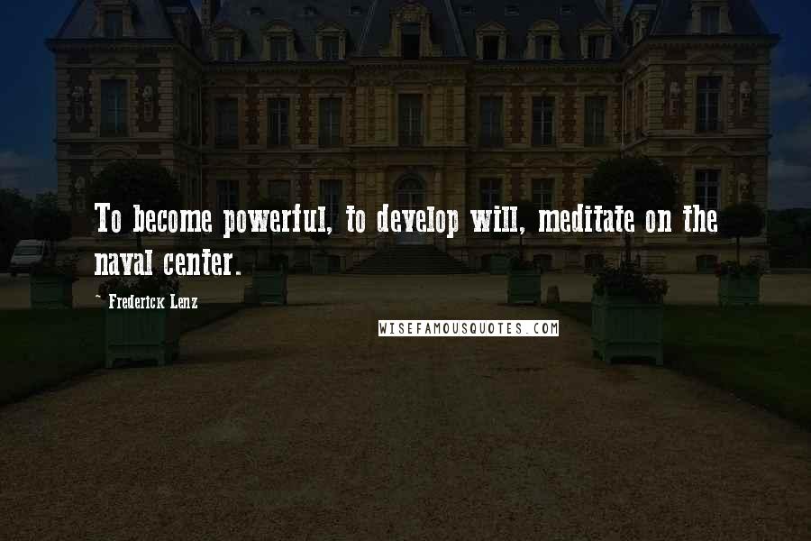 Frederick Lenz Quotes: To become powerful, to develop will, meditate on the naval center.