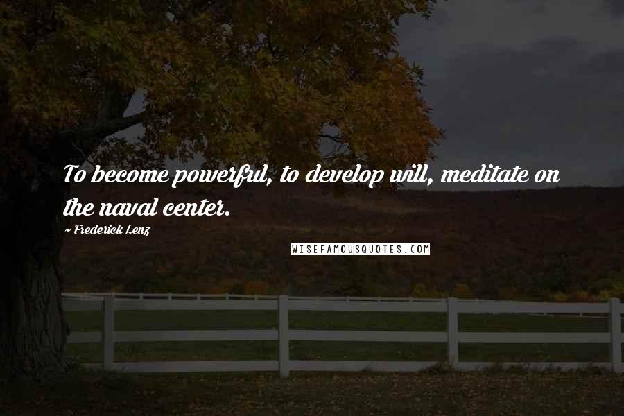 Frederick Lenz Quotes: To become powerful, to develop will, meditate on the naval center.