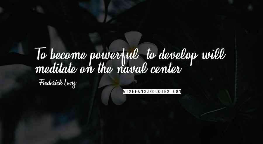 Frederick Lenz Quotes: To become powerful, to develop will, meditate on the naval center.