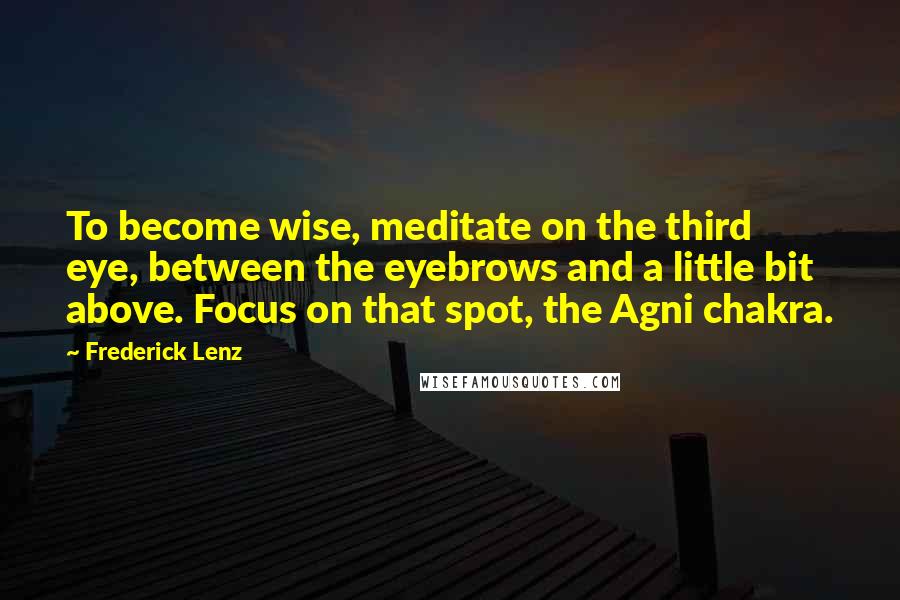 Frederick Lenz Quotes: To become wise, meditate on the third eye, between the eyebrows and a little bit above. Focus on that spot, the Agni chakra.
