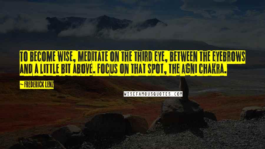 Frederick Lenz Quotes: To become wise, meditate on the third eye, between the eyebrows and a little bit above. Focus on that spot, the Agni chakra.