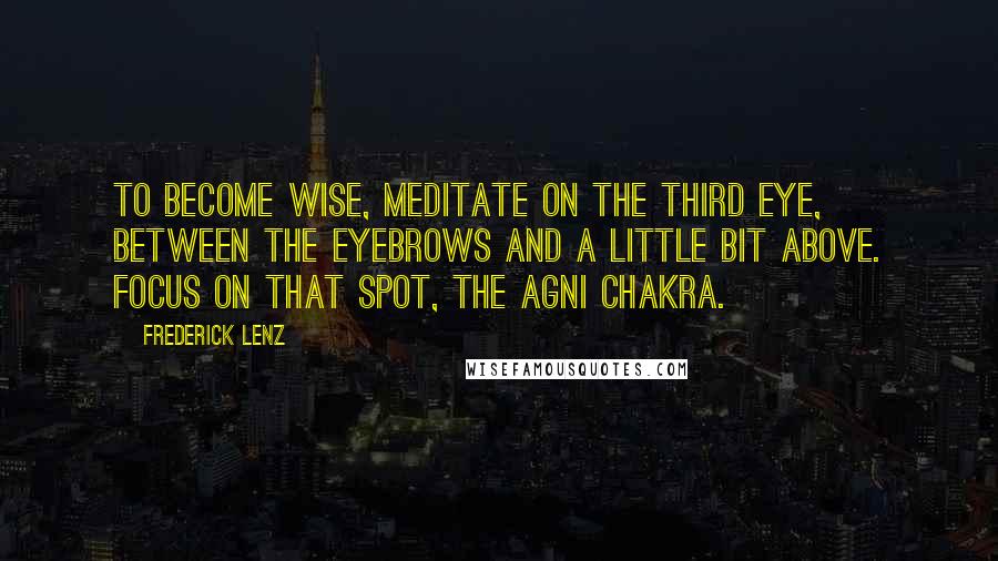 Frederick Lenz Quotes: To become wise, meditate on the third eye, between the eyebrows and a little bit above. Focus on that spot, the Agni chakra.