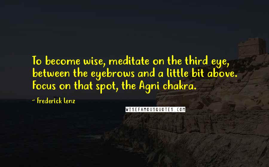 Frederick Lenz Quotes: To become wise, meditate on the third eye, between the eyebrows and a little bit above. Focus on that spot, the Agni chakra.