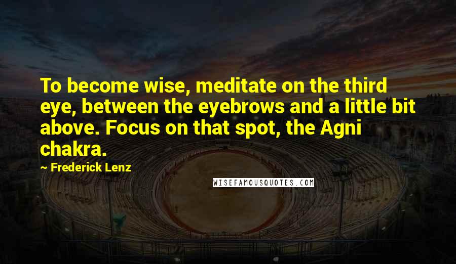 Frederick Lenz Quotes: To become wise, meditate on the third eye, between the eyebrows and a little bit above. Focus on that spot, the Agni chakra.