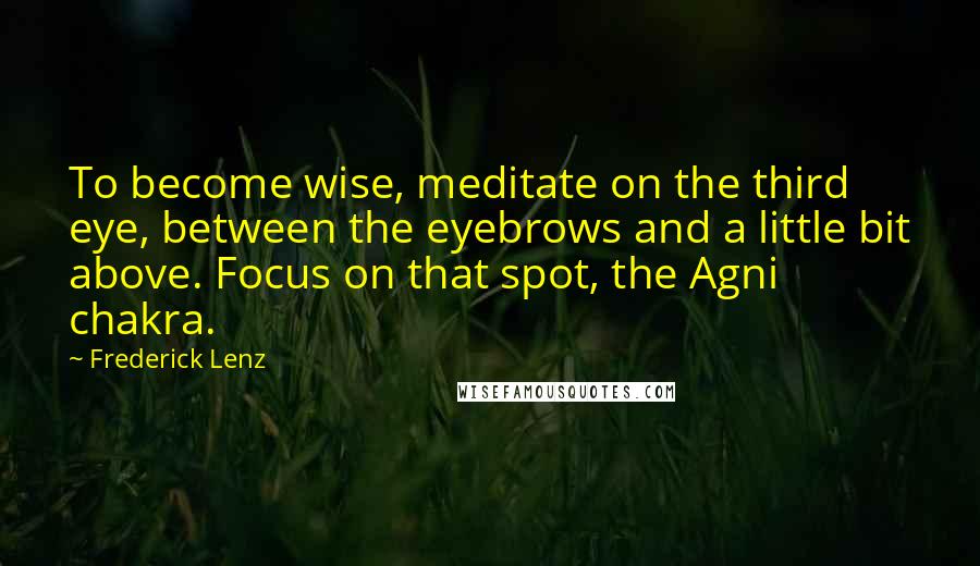Frederick Lenz Quotes: To become wise, meditate on the third eye, between the eyebrows and a little bit above. Focus on that spot, the Agni chakra.