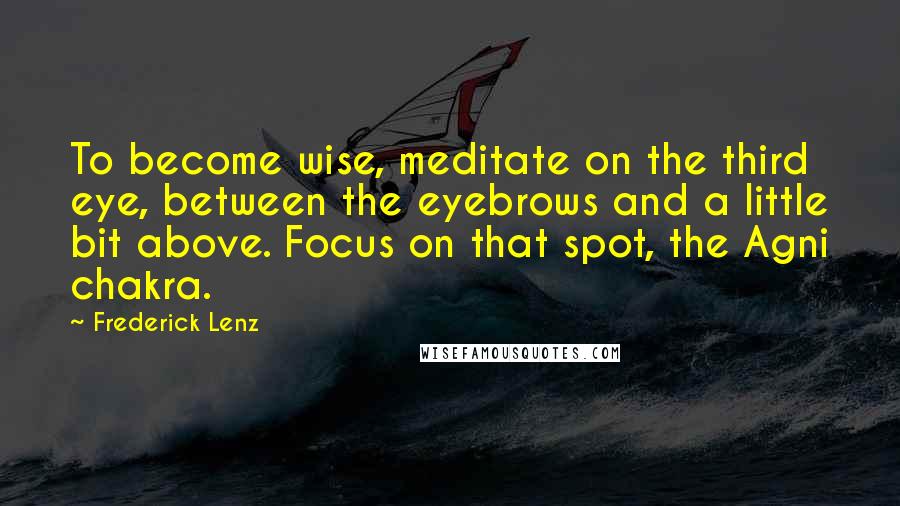 Frederick Lenz Quotes: To become wise, meditate on the third eye, between the eyebrows and a little bit above. Focus on that spot, the Agni chakra.