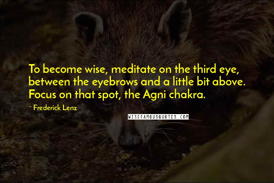 Frederick Lenz Quotes: To become wise, meditate on the third eye, between the eyebrows and a little bit above. Focus on that spot, the Agni chakra.