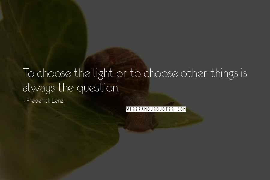 Frederick Lenz Quotes: To choose the light or to choose other things is always the question.