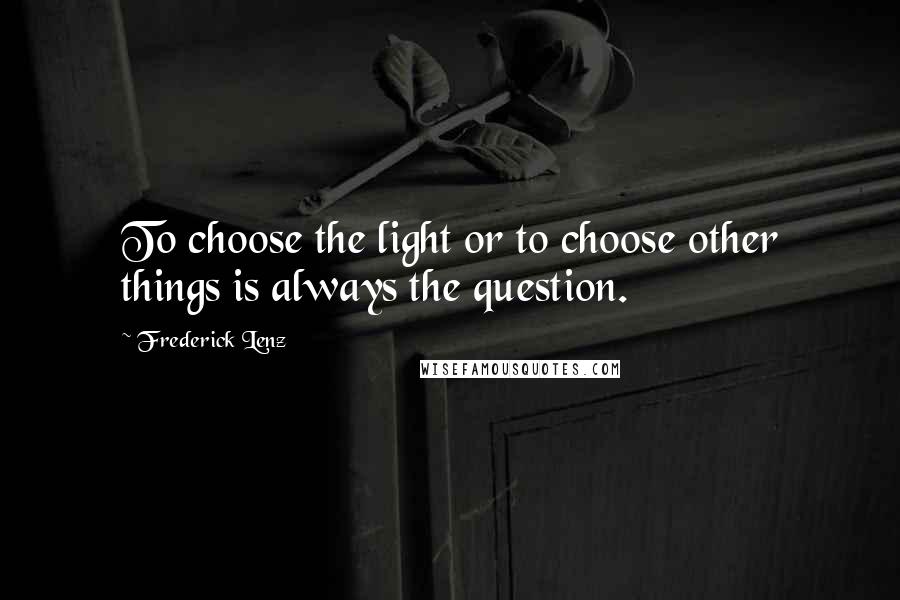 Frederick Lenz Quotes: To choose the light or to choose other things is always the question.