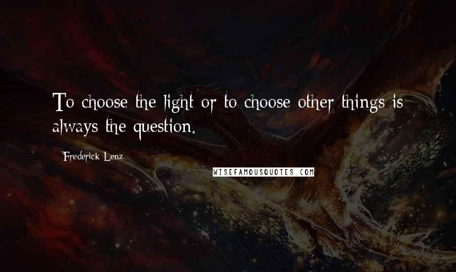 Frederick Lenz Quotes: To choose the light or to choose other things is always the question.