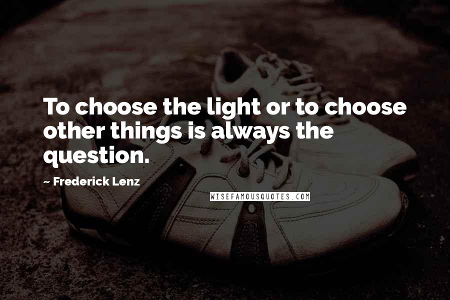 Frederick Lenz Quotes: To choose the light or to choose other things is always the question.