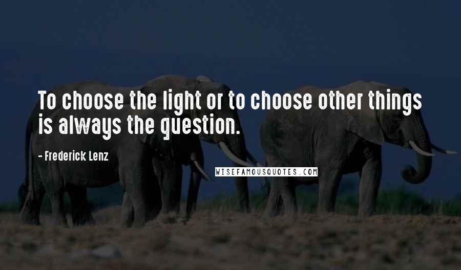 Frederick Lenz Quotes: To choose the light or to choose other things is always the question.