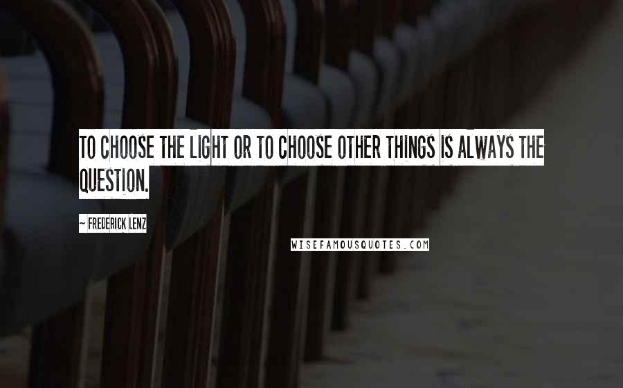 Frederick Lenz Quotes: To choose the light or to choose other things is always the question.