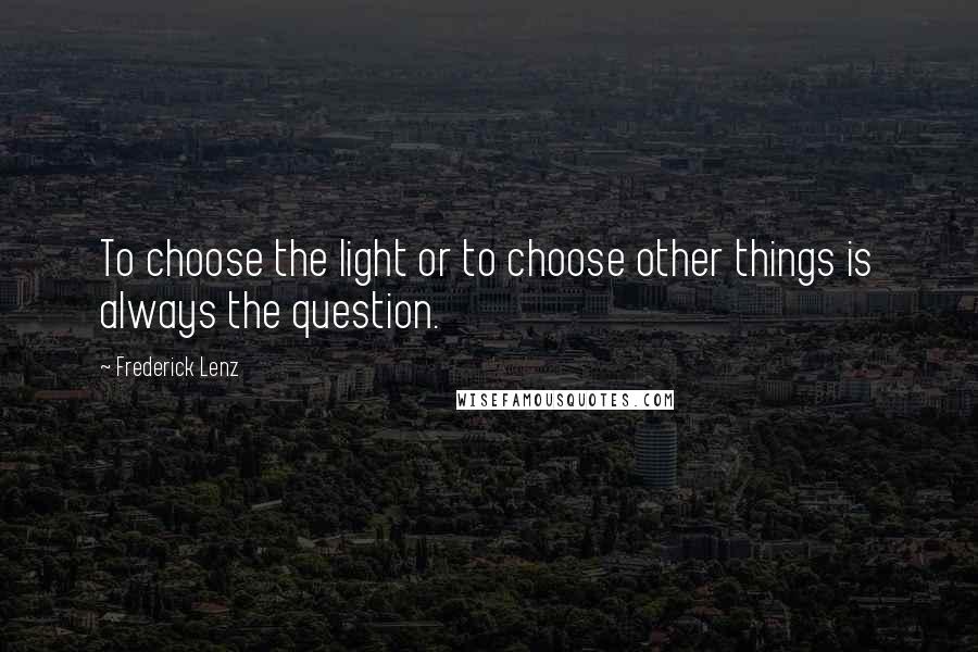 Frederick Lenz Quotes: To choose the light or to choose other things is always the question.