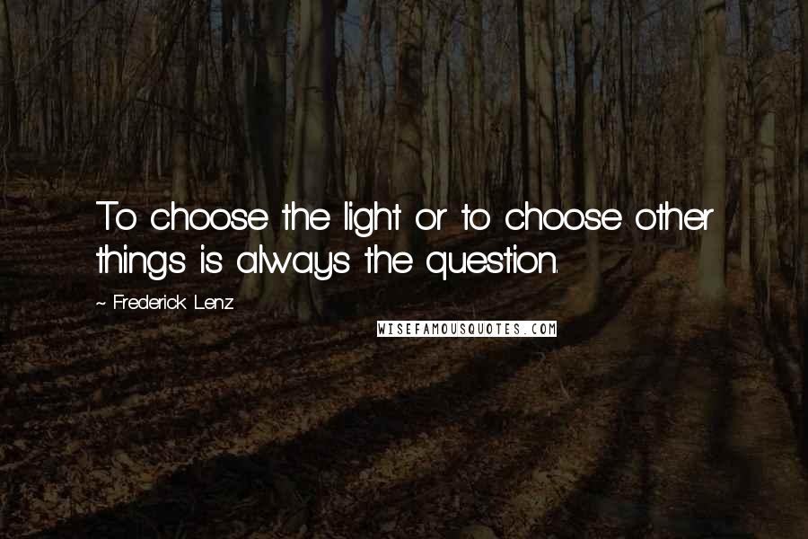 Frederick Lenz Quotes: To choose the light or to choose other things is always the question.