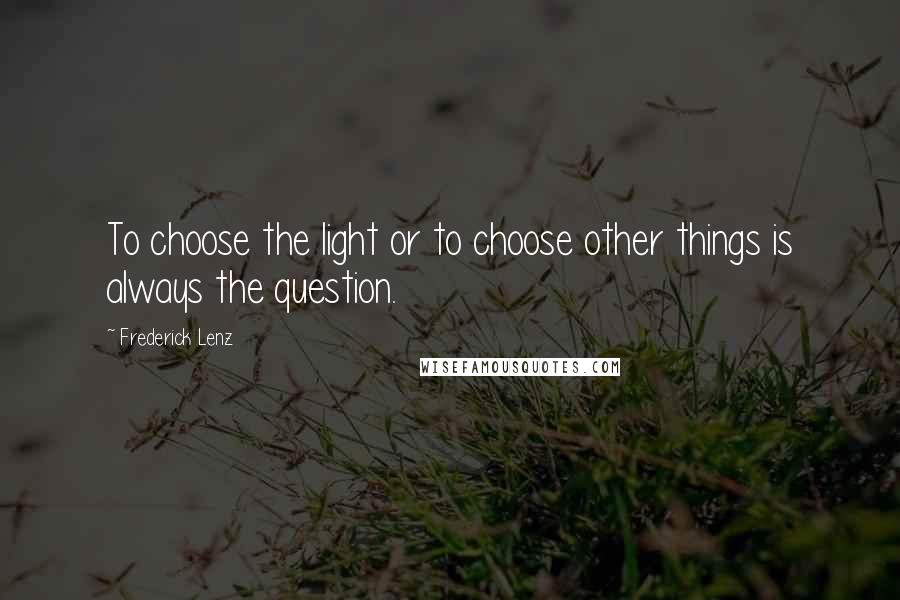 Frederick Lenz Quotes: To choose the light or to choose other things is always the question.