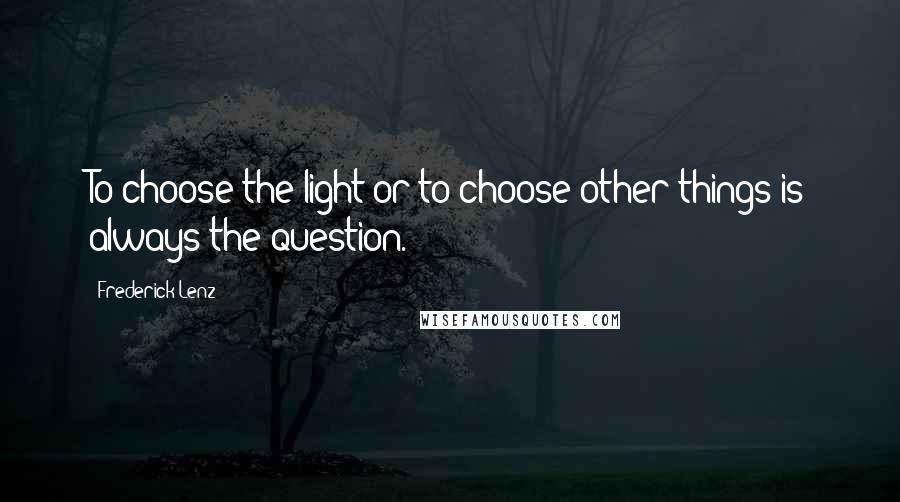 Frederick Lenz Quotes: To choose the light or to choose other things is always the question.