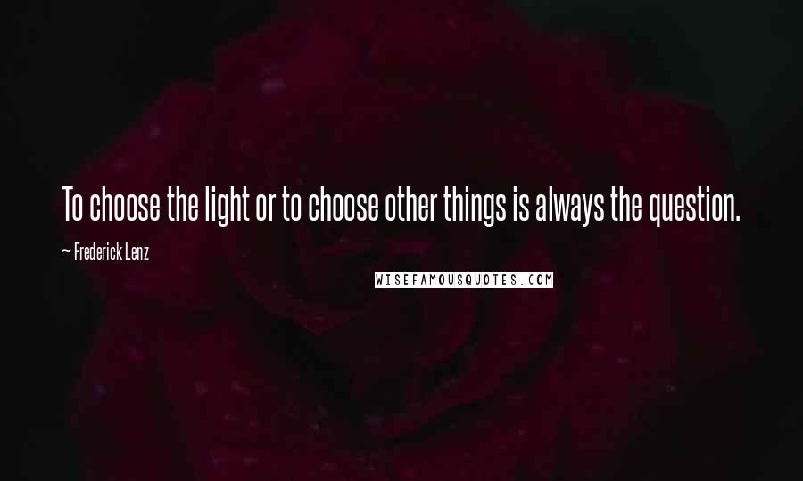Frederick Lenz Quotes: To choose the light or to choose other things is always the question.