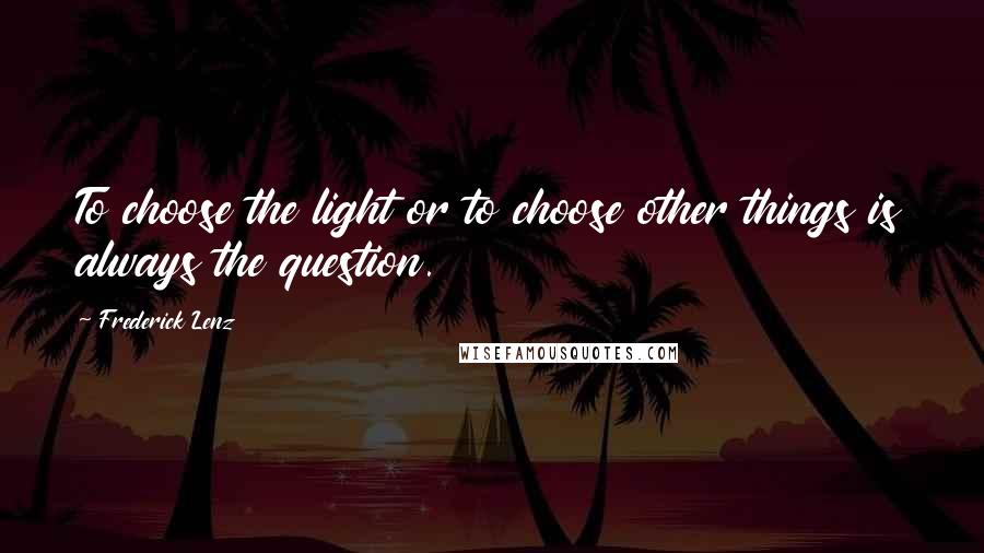 Frederick Lenz Quotes: To choose the light or to choose other things is always the question.