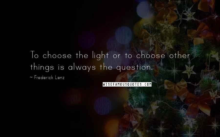 Frederick Lenz Quotes: To choose the light or to choose other things is always the question.