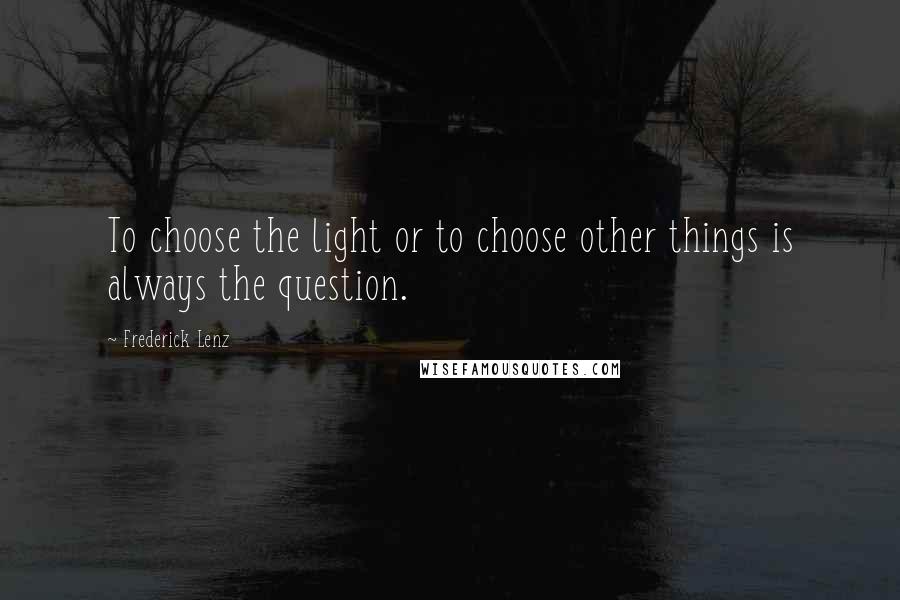 Frederick Lenz Quotes: To choose the light or to choose other things is always the question.