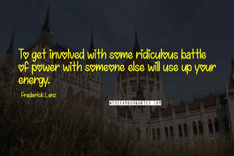 Frederick Lenz Quotes: To get involved with some ridiculous battle of power with someone else will use up your energy.