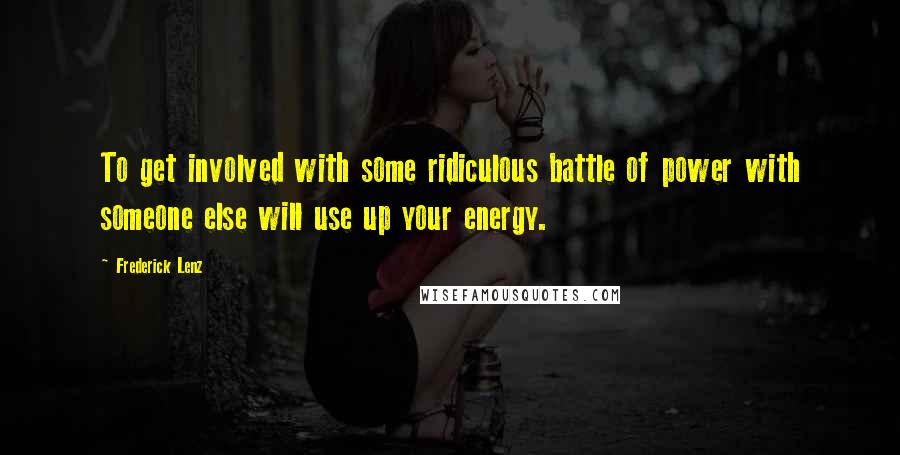 Frederick Lenz Quotes: To get involved with some ridiculous battle of power with someone else will use up your energy.