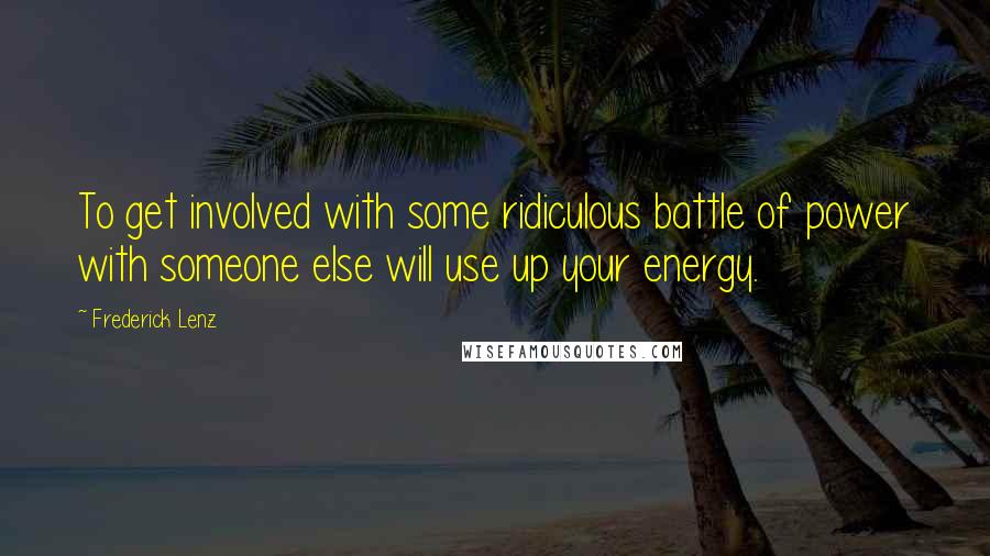 Frederick Lenz Quotes: To get involved with some ridiculous battle of power with someone else will use up your energy.