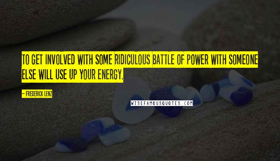 Frederick Lenz Quotes: To get involved with some ridiculous battle of power with someone else will use up your energy.