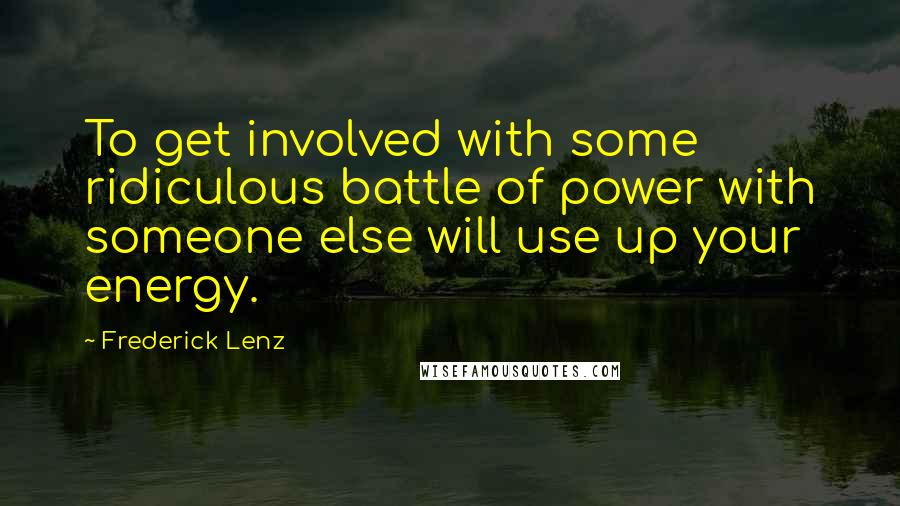 Frederick Lenz Quotes: To get involved with some ridiculous battle of power with someone else will use up your energy.